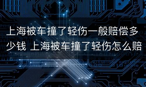 上海被车撞了轻伤一般赔偿多少钱 上海被车撞了轻伤怎么赔偿