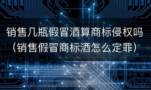 销售几瓶假冒酒算商标侵权吗（销售假冒商标酒怎么定罪）