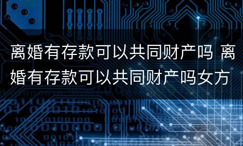 离婚有存款可以共同财产吗 离婚有存款可以共同财产吗女方