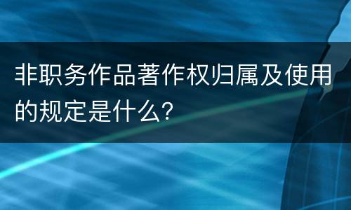 非职务作品著作权归属及使用的规定是什么？