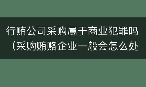 行贿公司采购属于商业犯罪吗（采购贿赂企业一般会怎么处理）