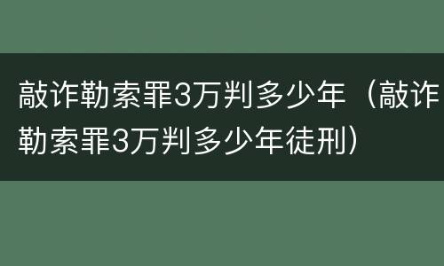 敲诈勒索罪3万判多少年（敲诈勒索罪3万判多少年徒刑）