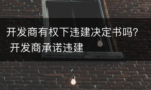开发商有权下违建决定书吗？ 开发商承诺违建