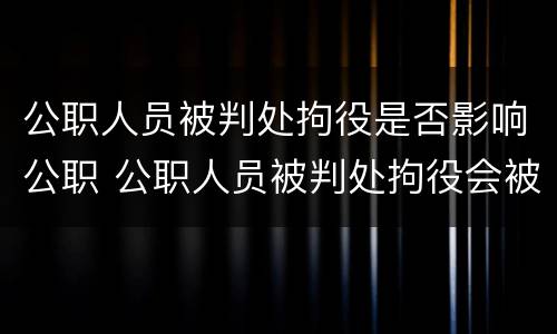 公职人员被判处拘役是否影响公职 公职人员被判处拘役会被开除吗
