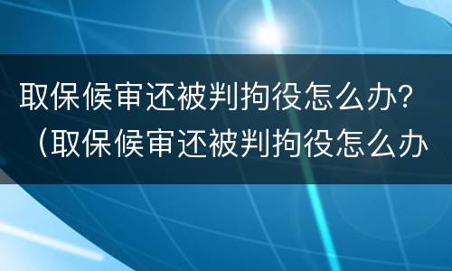 取保候审还被判拘役怎么办？（取保候审还被判拘役怎么办理）