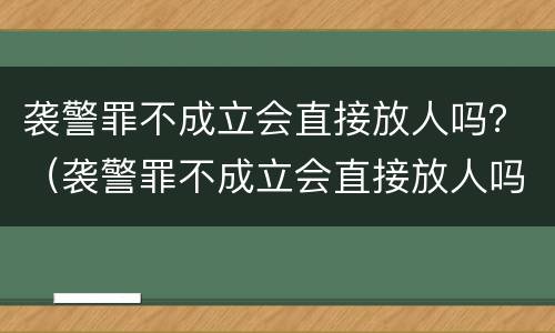 袭警罪不成立会直接放人吗？（袭警罪不成立会直接放人吗）