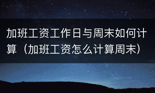加班工资工作日与周末如何计算（加班工资怎么计算周末）