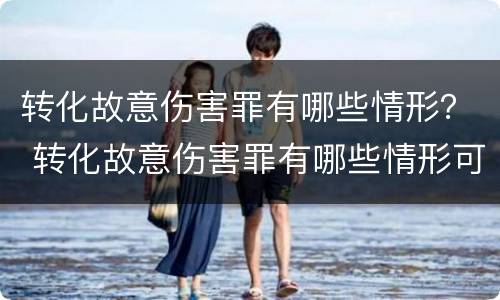 转化故意伤害罪有哪些情形？ 转化故意伤害罪有哪些情形可以判刑