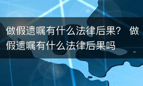 做假遗嘱有什么法律后果？ 做假遗嘱有什么法律后果吗