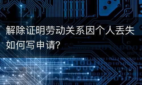 解除证明劳动关系因个人丢失如何写申请？