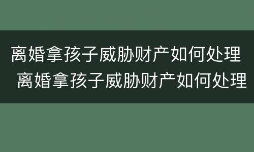 离婚拿孩子威胁财产如何处理 离婚拿孩子威胁财产如何处理好