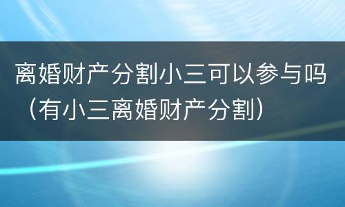 离婚财产分割小三可以参与吗（有小三离婚财产分割）