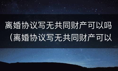 离婚协议写无共同财产可以吗（离婚协议写无共同财产可以吗有效吗）