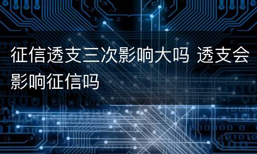 征信透支三次影响大吗 透支会影响征信吗