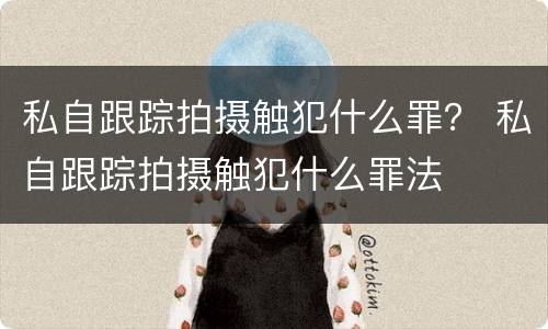私自跟踪拍摄触犯什么罪？ 私自跟踪拍摄触犯什么罪法