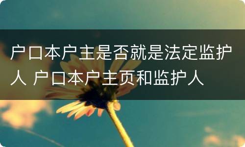 户口本户主是否就是法定监护人 户口本户主页和监护人
