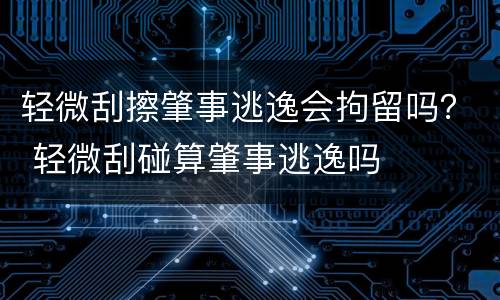 轻微刮擦肇事逃逸会拘留吗？ 轻微刮碰算肇事逃逸吗