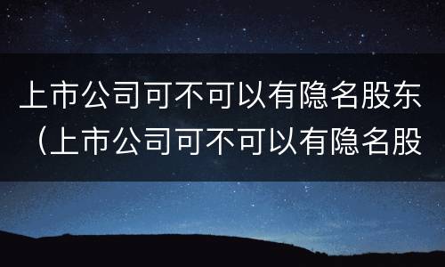 上市公司可不可以有隐名股东（上市公司可不可以有隐名股东出资）