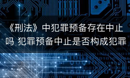 《刑法》中犯罪预备存在中止吗 犯罪预备中止是否构成犯罪
