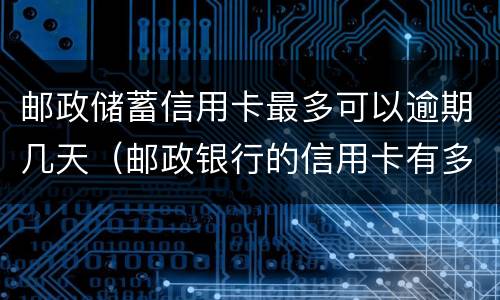 邮政储蓄信用卡最多可以逾期几天（邮政银行的信用卡有多少天的还款宽限期）