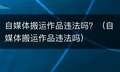 自媒体搬运作品违法吗？（自媒体搬运作品违法吗）