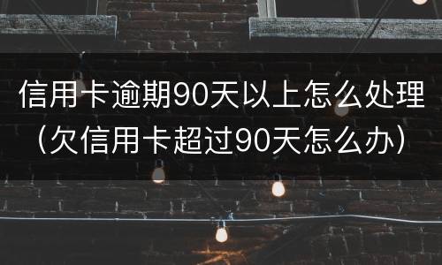信用卡逾期90天以上怎么处理（欠信用卡超过90天怎么办）