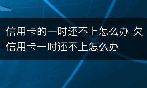 信用卡的一时还不上怎么办 欠信用卡一时还不上怎么办