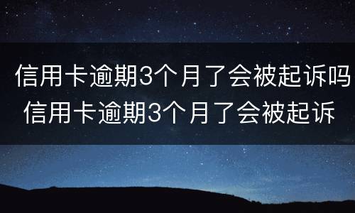 信用卡逾期3个月了会被起诉吗 信用卡逾期3个月了会被起诉吗怎么办