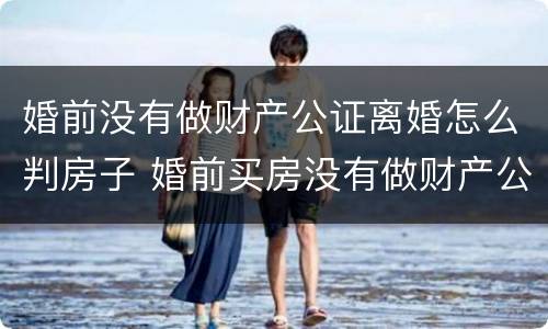 婚前没有做财产公证离婚怎么判房子 婚前买房没有做财产公证离婚后房子算谁的