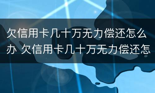 欠信用卡几十万无力偿还怎么办 欠信用卡几十万无力偿还怎么办?