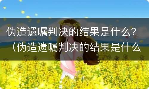 伪造遗嘱判决的结果是什么？（伪造遗嘱判决的结果是什么样的）