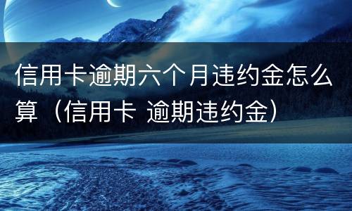 信用卡逾期六个月违约金怎么算（信用卡 逾期违约金）