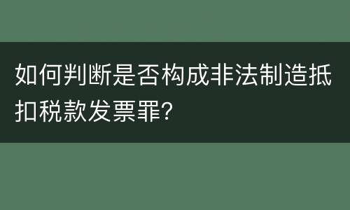 如何判断是否构成非法制造抵扣税款发票罪？