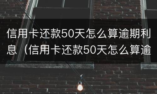 信用卡还款50天怎么算逾期利息（信用卡还款50天怎么算逾期利息呢）