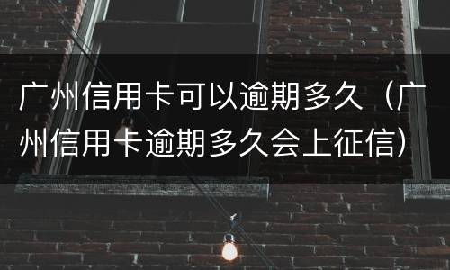 广州信用卡可以逾期多久（广州信用卡逾期多久会上征信）