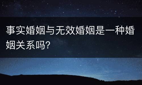事实婚姻与无效婚姻是一种婚姻关系吗？