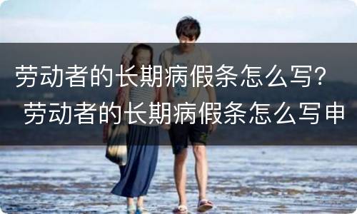 劳动者的长期病假条怎么写？ 劳动者的长期病假条怎么写申请