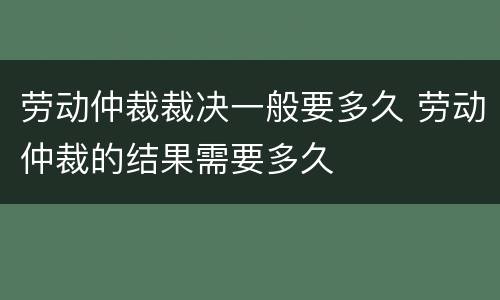 劳动仲裁裁决一般要多久 劳动仲裁的结果需要多久