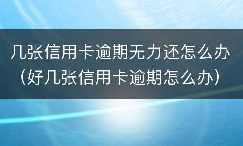 几张信用卡逾期无力还怎么办（好几张信用卡逾期怎么办）