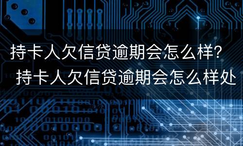 持卡人欠信贷逾期会怎么样？ 持卡人欠信贷逾期会怎么样处理