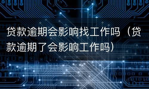 贷款逾期会影响找工作吗（贷款逾期了会影响工作吗）