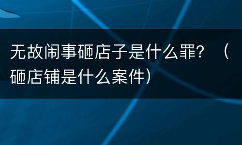 无故闹事砸店子是什么罪？（砸店铺是什么案件）