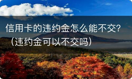 信用卡的违约金怎么能不交？（违约金可以不交吗）