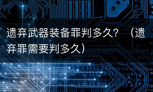 遗弃武器装备罪判多久？（遗弃罪需要判多久）