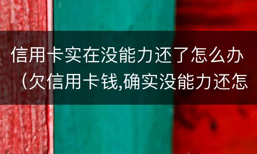 信用卡实在没能力还了怎么办（欠信用卡钱,确实没能力还怎么办）