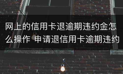 网上的信用卡退逾期违约金怎么操作 申请退信用卡逾期违约金方法