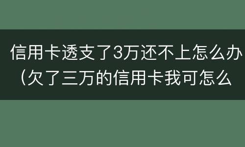 信用卡透支了3万还不上怎么办（欠了三万的信用卡我可怎么办啊）