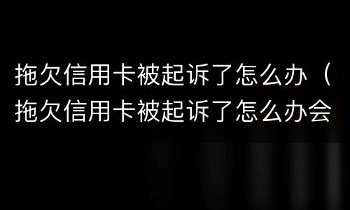 拖欠信用卡被起诉了怎么办（拖欠信用卡被起诉了怎么办会触犯刑法吗）