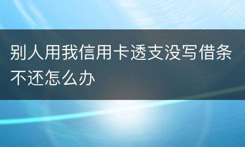 别人用我信用卡透支没写借条不还怎么办