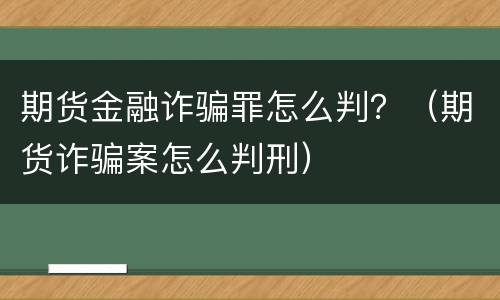 期货金融诈骗罪怎么判？（期货诈骗案怎么判刑）